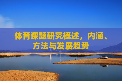 体育课题研究概述,内涵、方法与发展趋势 体育课题研究概述,内涵、方法与发展趋势
