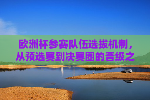 欧洲杯参赛队伍选拔机制,从预选赛到决赛圈的晋级之路,欧洲杯参赛队伍选拔机制,从预选赛到决赛圈的晋级之路 欧洲杯参赛队伍选拔机制,从预选赛到决赛圈的晋级之路,欧洲杯参赛队伍选拔机制,从预选赛到决赛圈的晋级之路