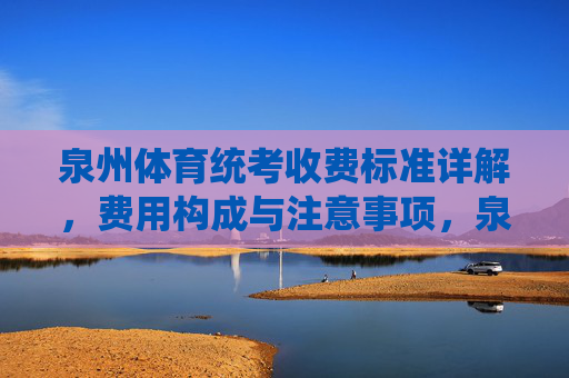 泉州体育统考收费标准详解,费用构成与注意事项,泉州体育统考收费标准详解,费用构成与注意事项 泉州体育统考收费标准详解,费用构成与注意事项,泉州体育统考收费标准详解,费用构成与注意事项