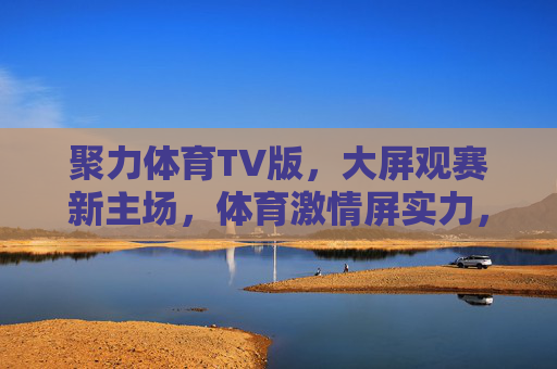 聚力体育TV版,大屏观赛新主场,体育激情屏实力,聚力体育TV版,大屏新主场,激情屏实力 聚力体育TV版,大屏观赛新主场,体育激情屏实力,聚力体育TV版,大屏新主场,激情屏实力