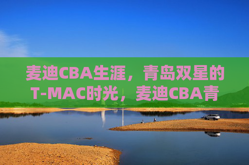 麦迪CBA生涯，青岛双星的T-MAC时光，麦迪CBA青岛双星T-MAC时光