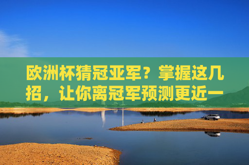欧洲杯猜冠亚军？掌握这几招，让你离冠军预测更近一步！欧洲杯猜冠亚军，掌握这几招，预测更进一步！