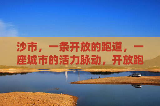 沙市，一条开放的跑道，一座城市的活力脉动，开放跑道，活力沙市