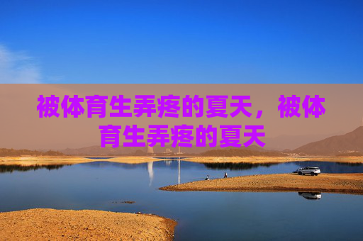 被体育生弄疼的夏天,被体育生弄疼的夏天 被体育生弄疼的夏天,被体育生弄疼的夏天