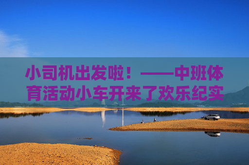 小司机出发啦!——中班体育活动小车开来了欢乐纪实,小司机出发啦!——中班体育活动小车开来了欢乐纪实 小司机出发啦!——中班体育活动小车开来了欢乐纪实,小司机出发啦!——中班体育活动小车开来了欢乐纪实