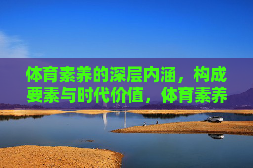 体育素养的深层内涵，构成要素与时代价值，体育素养，内涵、要素与时代价值