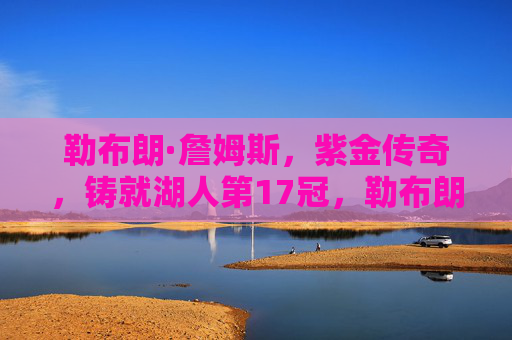 勒布朗·詹姆斯，紫金传奇，铸就湖人第17冠，勒布朗·詹姆斯，紫金传奇铸就湖人第17冠