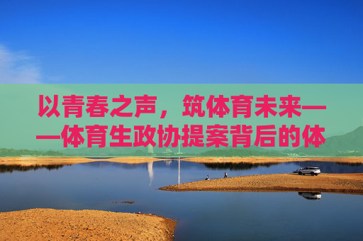 以青春之声,筑体育未来——体育生政协提案背后的体育强国梦,青春提案筑梦体育强国 以青春之声,筑体育未来——体育生政协提案背后的体育强国梦,青春提案筑梦体育强国