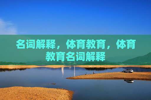名词解释,体育教育,体育教育名词解释 名词解释,体育教育,体育教育名词解释