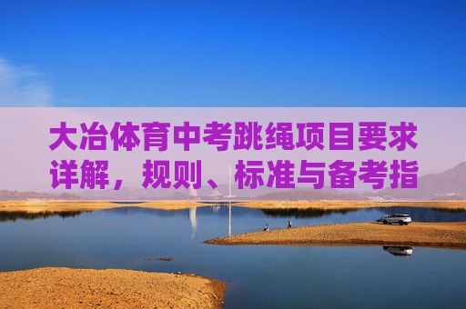 大冶体育中考跳绳项目要求详解,规则、标准与备考指南,大冶体育中考跳绳项目规则、标准与备考指南详解 大冶体育中考跳绳项目要求详解,规则、标准与备考指南,大冶体育中考跳绳项目规则、标准与备考指南详解