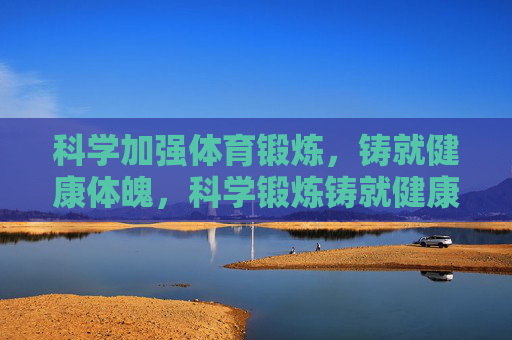 科学加强体育锻炼，铸就健康体魄，科学锻炼铸就健康体魄
