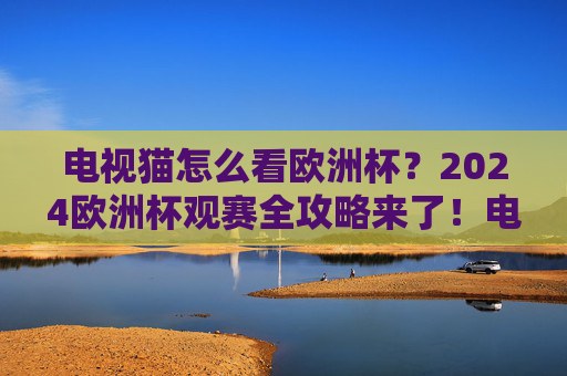 电视猫怎么看欧洲杯？2024欧洲杯观赛全攻略来了！电视猫2024欧洲杯观赛全攻略