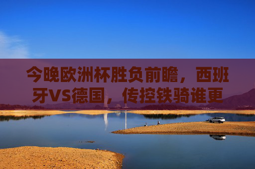 今晚欧洲杯胜负前瞻,西班牙VS德国,传控铁骑谁更胜一筹?欧洲杯前瞻,西班牙传控VS德国铁骑,谁更胜一筹? 今晚欧洲杯胜负前瞻,西班牙VS德国,传控铁骑谁更胜一筹?欧洲杯前瞻,西班牙传控VS德国铁骑,谁更胜一筹?