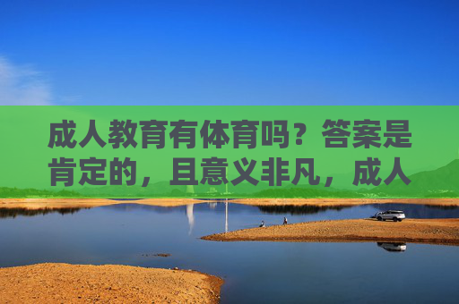成人教育有体育吗？答案是肯定的，且意义非凡，成人教育包含体育，意义非凡