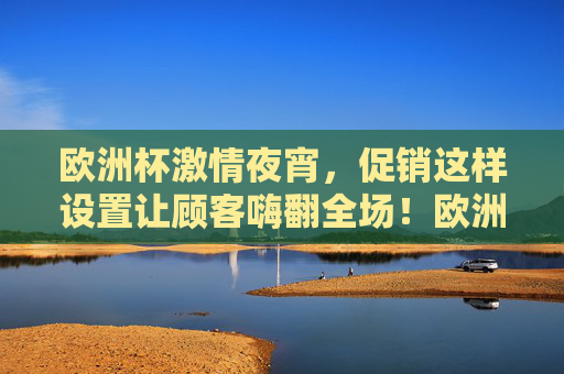 欧洲杯激情夜宵,促销这样设置让顾客嗨翻全场!欧洲杯夜宵促销嗨翻全场! 欧洲杯激情夜宵,促销这样设置让顾客嗨翻全场!欧洲杯夜宵促销嗨翻全场!