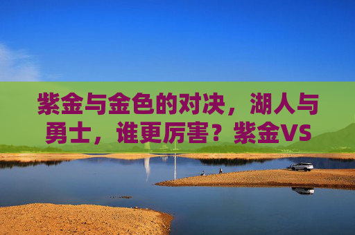 紫金与金色的对决，湖人与勇士，谁更厉害？紫金VS金色，湖人与勇士谁更厉害？