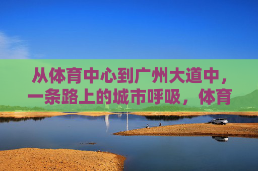 从体育中心到广州大道中,一条路上的城市呼吸,体育中心至广州大道中,一条路的城市呼吸 从体育中心到广州大道中,一条路上的城市呼吸,体育中心至广州大道中,一条路的城市呼吸