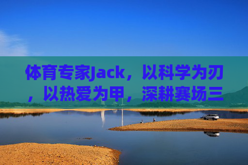 体育专家Jack,以科学为刃,以热爱为甲,深耕赛场三十载,科学为刃,热爱为甲,Jack深耕赛场三十载 体育专家Jack,以科学为刃,以热爱为甲,深耕赛场三十载,科学为刃,热爱为甲,Jack深耕赛场三十载
