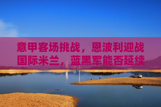 意甲客场挑战,恩波利迎战国际米兰,蓝黑军能否延续联赛强势?意甲客场,恩波利迎战国际米兰,蓝黑军能否延续联赛强势? 意甲客场挑战,恩波利迎战国际米兰,蓝黑军能否延续联赛强势?意甲客场,恩波利迎战国际米兰,蓝黑军能否延续联赛强势?