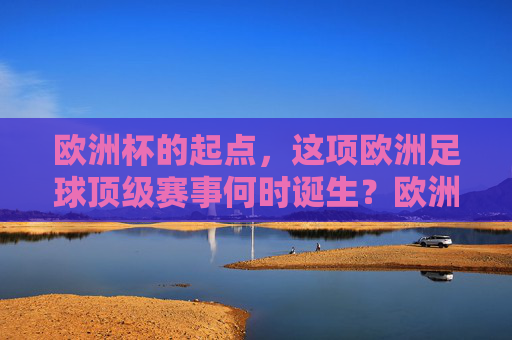 欧洲杯的起点,这项欧洲足球顶级赛事何时诞生?欧洲杯诞生,顶级赛事起点 欧洲杯的起点,这项欧洲足球顶级赛事何时诞生?欧洲杯诞生,顶级赛事起点