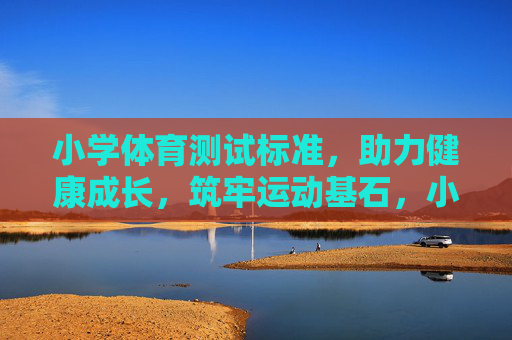 小学体育测试标准,助力健康成长,筑牢运动基石,小学体育测试标准,为健康成长筑牢运动基石 小学体育测试标准,助力健康成长,筑牢运动基石,小学体育测试标准,为健康成长筑牢运动基石