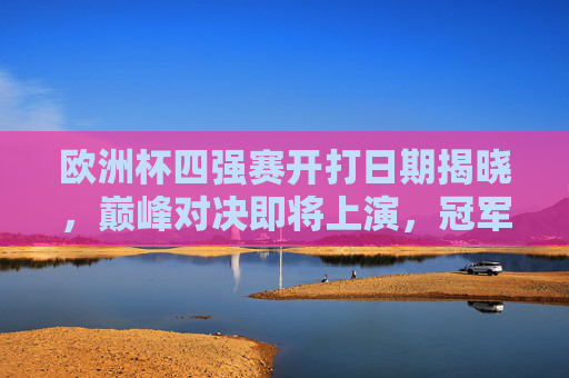 欧洲杯四强赛开打日期揭晓，巅峰对决即将上演，冠军之路进入白热化阶段，欧洲杯四强赛日期揭晓 巅峰对决上演冠军路白热化