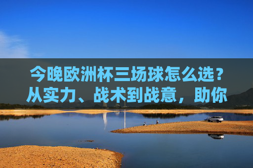 今晚欧洲杯三场球怎么选?从实力、战术到战意,助你精准把握焦点战,欧洲杯三场球精准选,实力战术战意解析焦点战 今晚欧洲杯三场球怎么选?从实力、战术到战意,助你精准把握焦点战,欧洲杯三场球精准选,实力战术战意解析焦点战