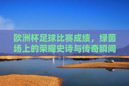 欧洲杯足球比赛成绩，绿茵场上的荣耀史诗与传奇瞬间，欧洲杯，绿茵场上的荣耀史诗与传奇瞬间
