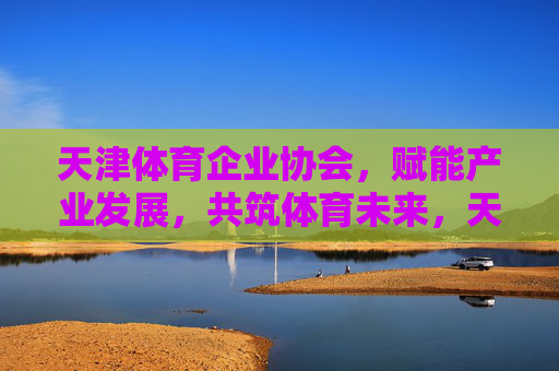 天津体育企业协会,赋能产业发展,共筑体育未来,天津体育企业协会,赋能产业发展,共筑体育未来 天津体育企业协会,赋能产业发展,共筑体育未来,天津体育企业协会,赋能产业发展,共筑体育未来