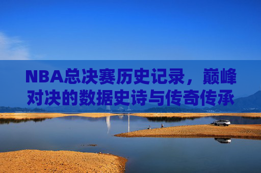 NBA总决赛历史记录,巅峰对决的数据史诗与传奇传承,NBA总决赛历史巅峰对决,数据史诗与传奇传承 NBA总决赛历史记录,巅峰对决的数据史诗与传奇传承,NBA总决赛历史巅峰对决,数据史诗与传奇传承