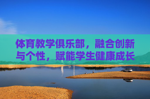 体育教学俱乐部,融合创新与个性,赋能学生健康成长,体育教学俱乐部,融合创新个性,赋能健康成长 体育教学俱乐部,融合创新与个性,赋能学生健康成长,体育教学俱乐部,融合创新个性,赋能健康成长