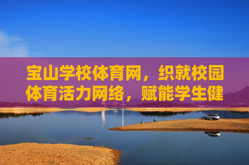 宝山学校体育网,织就校园体育活力网络,赋能学生健康成长,宝山学校体育网,织活力网络,赋能健康成长 宝山学校体育网,织就校园体育活力网络,赋能学生健康成长,宝山学校体育网,织活力网络,赋能健康成长