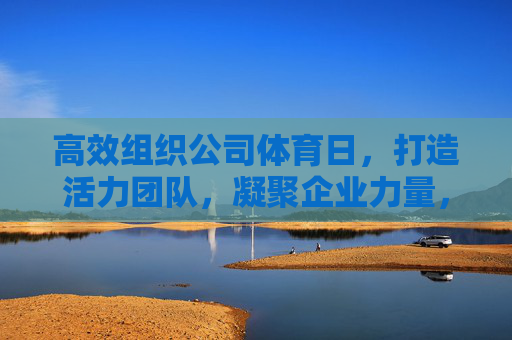 高效组织公司体育日,打造活力团队,凝聚企业力量,高效组织公司体育日,打造活力团队,凝聚企业力量 高效组织公司体育日,打造活力团队,凝聚企业力量,高效组织公司体育日,打造活力团队,凝聚企业力量