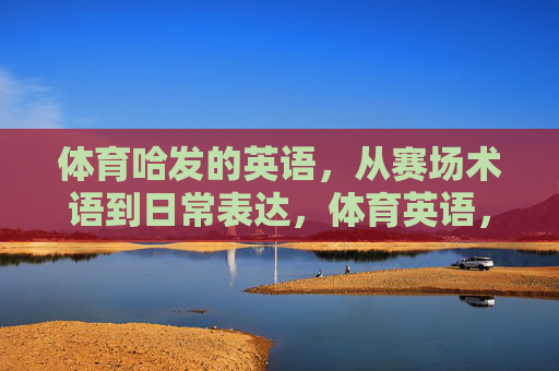 体育哈发的英语，从赛场术语到日常表达，体育英语，从赛场术语到日常表达