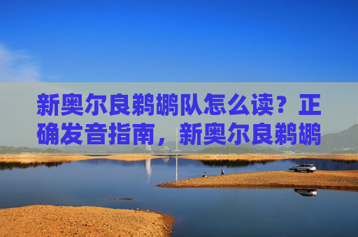 新奥尔良鹈鹕队怎么读？正确发音指南，新奥尔良鹈鹕队正确发音指南