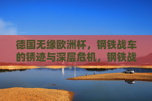 德国无缘欧洲杯，钢铁战车的锈迹与深层危机，钢铁战车锈蚀，德国无缘欧洲杯的深层危机