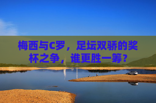 梅西与C罗,足坛双骄的奖杯之争,谁更胜一筹? 梅西与C罗,足坛双骄的奖杯之争,谁更胜一筹?