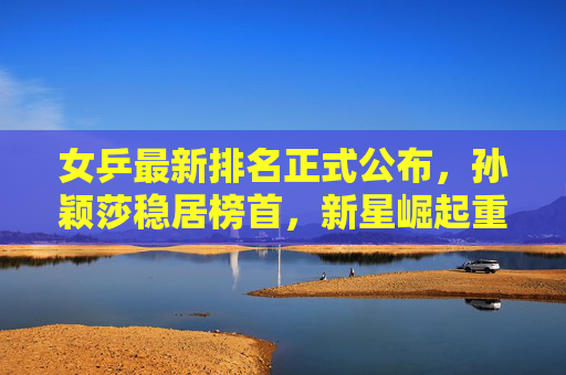 女乒最新排名正式公布,孙颖莎稳居榜首,新星崛起重塑格局,女乒最新排名,孙颖莎稳居榜首,新星崛起重塑格局 女乒最新排名正式公布,孙颖莎稳居榜首,新星崛起重塑格局,女乒最新排名,孙颖莎稳居榜首,新星崛起重塑格局