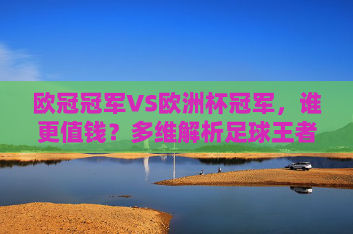 欧冠冠军VS欧洲杯冠军,谁更值钱?多维解析足球王者的价值天平,欧冠冠军VS欧洲杯冠军,多维解析足球王者的价值天平 欧冠冠军VS欧洲杯冠军,谁更值钱?多维解析足球王者的价值天平,欧冠冠军VS欧洲杯冠军,多维解析足球王者的价值天平