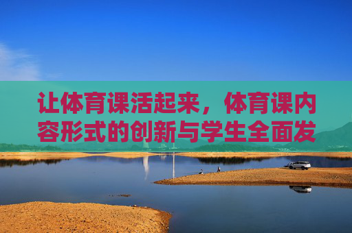 让体育课活起来,体育课内容形式的创新与学生全面发展,焕活体育课,内容形式创新赋能学生全面发展 让体育课活起来,体育课内容形式的创新与学生全面发展,焕活体育课,内容形式创新赋能学生全面发展