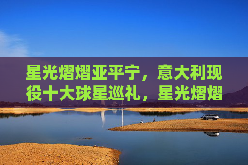 星光熠熠亚平宁,意大利现役十大球星巡礼,星光熠熠亚平宁,意大利现役十大球星巡礼 星光熠熠亚平宁,意大利现役十大球星巡礼,星光熠熠亚平宁,意大利现役十大球星巡礼