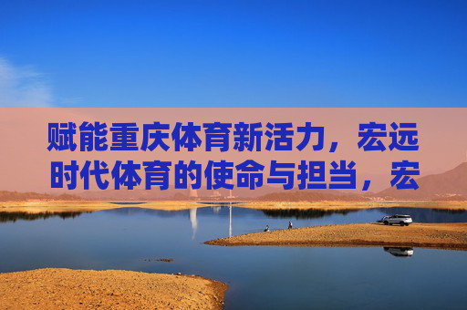 赋能重庆体育新活力，宏远时代体育的使命与担当，宏远时代体育，赋能重庆体育新活力的使命与担当