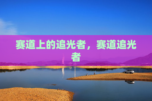 赛道上的追光者，赛道追光者