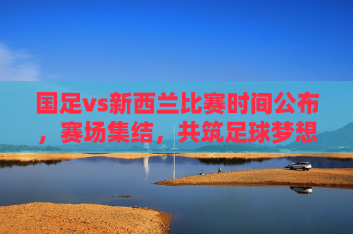 国足vs新西兰比赛时间公布,赛场集结,共筑足球梦想,国足vs新西兰比赛时间公布 赛场集结共筑足球梦想 国足vs新西兰比赛时间公布,赛场集结,共筑足球梦想,国足vs新西兰比赛时间公布 赛场集结共筑足球梦想