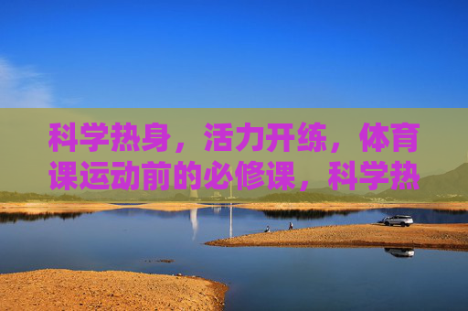 科学热身，活力开练，体育课运动前的必修课，科学热身，体育课活力开练的必修课