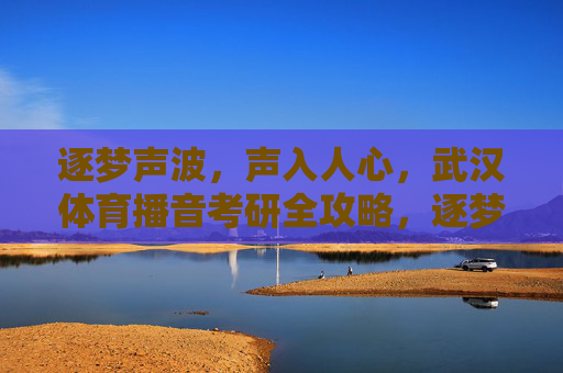 逐梦声波,声入人心,武汉体育播音考研全攻略,逐梦声波声入人心,武汉体育播音考研全攻略 逐梦声波,声入人心,武汉体育播音考研全攻略,逐梦声波声入人心,武汉体育播音考研全攻略