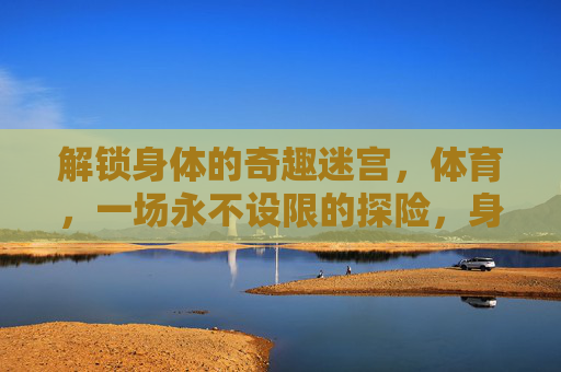 解锁身体的奇趣迷宫，体育，一场永不设限的探险，身体的奇趣迷宫，一场永不设限的体育探险