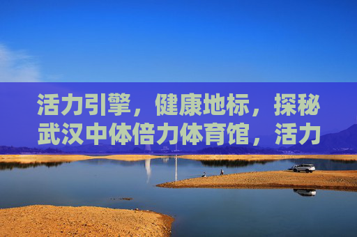 活力引擎,健康地标,探秘武汉中体倍力体育馆,活力引擎·健康地标,武汉中体倍力体育馆 活力引擎,健康地标,探秘武汉中体倍力体育馆,活力引擎·健康地标,武汉中体倍力体育馆