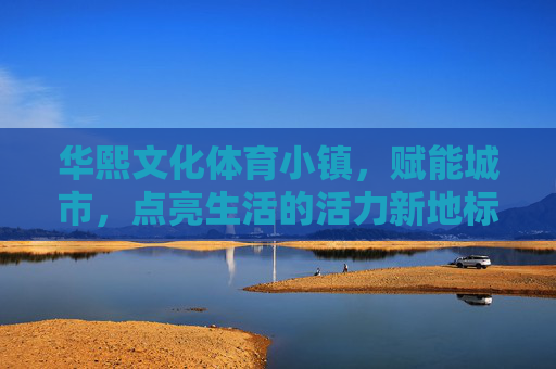华熙文化体育小镇,赋能城市,点亮生活的活力新地标,华熙文化体育小镇,赋能城市点亮生活的活力新地标 华熙文化体育小镇,赋能城市,点亮生活的活力新地标,华熙文化体育小镇,赋能城市点亮生活的活力新地标