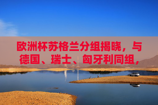 欧洲杯苏格兰分组揭晓,与德国、瑞士、匈牙利同组, Celtic 公主出征之旅启程,欧洲杯苏格兰分组揭晓,与德国瑞士匈牙利同组,Celtic公主出征启程 欧洲杯苏格兰分组揭晓,与德国、瑞士、匈牙利同组, Celtic 公主出征之旅启程,欧洲杯苏格兰分组揭晓,与德国瑞士匈牙利同组,Celtic公主出征启程